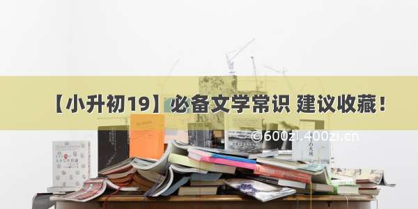 【小升初19】必备文学常识 建议收藏！