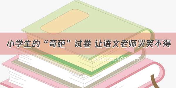 小学生的“奇葩”试卷 让语文老师哭笑不得