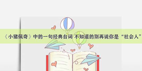 《小猪佩奇》中的一句经典台词 不知道的别再说你是“社会人”