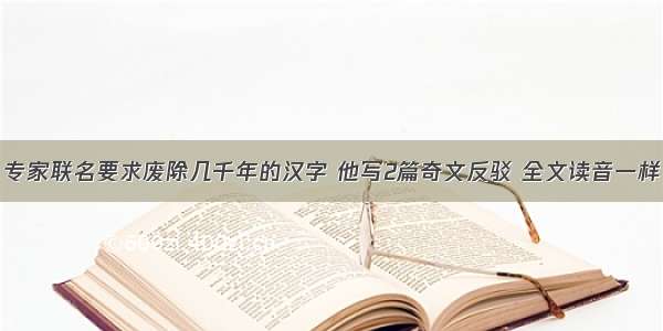 专家联名要求废除几千年的汉字 他写2篇奇文反驳 全文读音一样