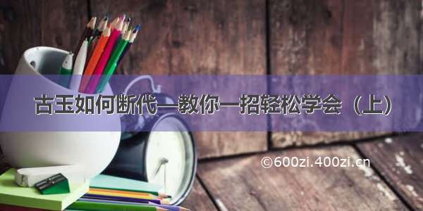 古玉如何断代—教你一招轻松学会（上）