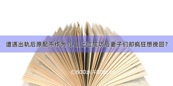 遭遇出轨后原配不作为 小三上位成功后妻子们却疯狂想挽回？