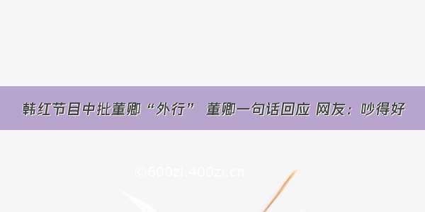 韩红节目中批董卿“外行” 董卿一句话回应 网友：吵得好