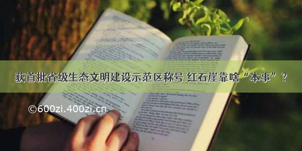 获首批省级生态文明建设示范区称号 红石崖靠啥“本事”？