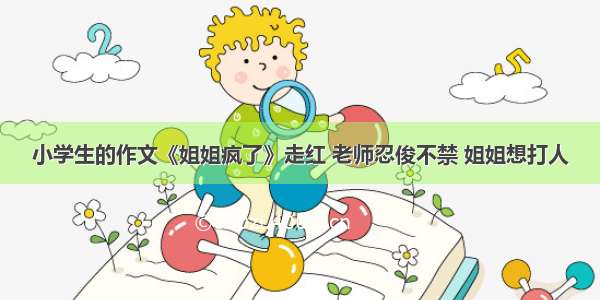 小学生的作文《姐姐疯了》走红 老师忍俊不禁 姐姐想打人