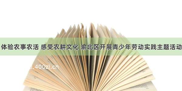 体验农事农活 感受农耕文化 渝北区开展青少年劳动实践主题活动