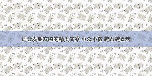 适合发朋友圈的精美文案 小众不俗 越看越喜欢