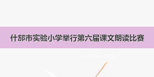 什邡市实验小学举行第六届课文朗读比赛