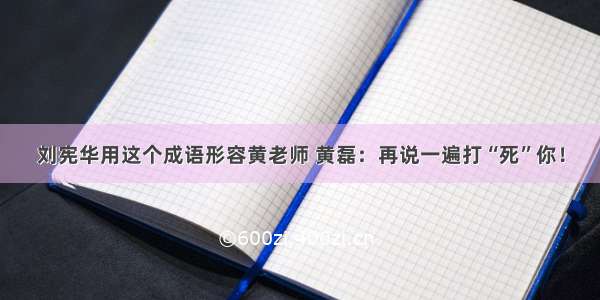 刘宪华用这个成语形容黄老师 黄磊：再说一遍打“死”你！
