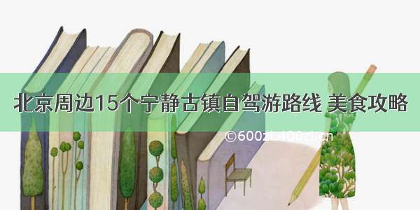 北京周边15个宁静古镇自驾游路线 美食攻略