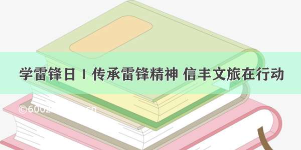 学雷锋日｜传承雷锋精神 信丰文旅在行动