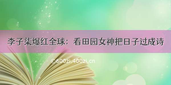 李子柒爆红全球：看田园女神把日子过成诗