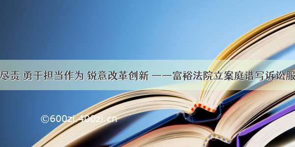 忠诚履职尽责 勇于担当作为 锐意改革创新 ——富裕法院立案庭谱写诉讼服务新篇章