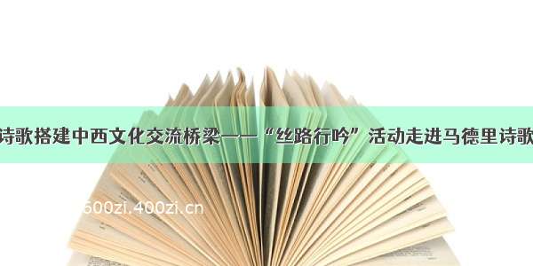 用诗歌搭建中西文化交流桥梁——“丝路行吟”活动走进马德里诗歌节