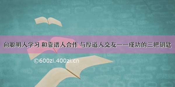 向聪明人学习 和靠谱人合作 与厚道人交友——成功的三把钥匙