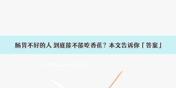 肠胃不好的人 到底能不能吃香蕉？本文告诉你「答案」