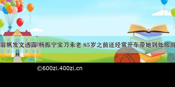 翁帆发文透露 杨振宁宝刀未老 85岁之前还经常开车带她到处旅游