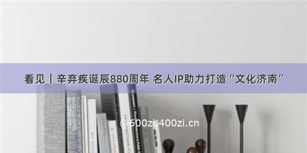 看见｜辛弃疾诞辰880周年 名人IP助力打造“文化济南”