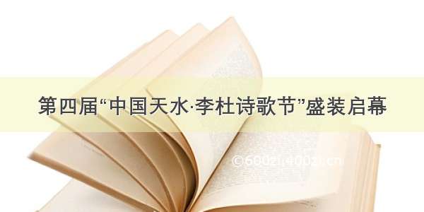 第四届“中国天水·李杜诗歌节”盛装启幕