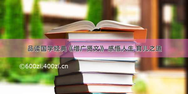 品读国学经典《增广贤文》 感悟人生 育儿之道