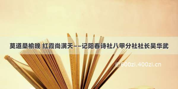 莫道桑榆晚 红霞尚满天——记阳春诗社八甲分社社长吴华武