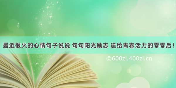 最近很火的心情句子说说 句句阳光励志 送给青春活力的零零后！