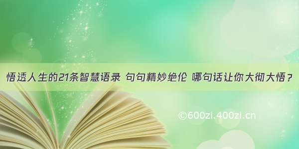 悟透人生的21条智慧语录 句句精妙绝伦 哪句话让你大彻大悟？