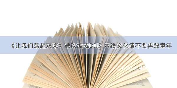 《让我们荡起双桨》被改编成DJ版 网络文化请不要再毁童年