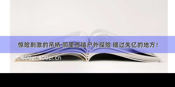 惊险刺激的吊桥 同里古镇户外探险 错过失亿的地方！