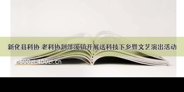 新化县科协 老科协到洋溪镇开展送科技下乡暨文艺演出活动