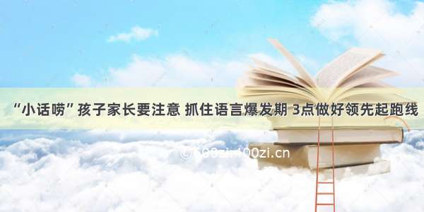 “小话唠”孩子家长要注意 抓住语言爆发期 3点做好领先起跑线