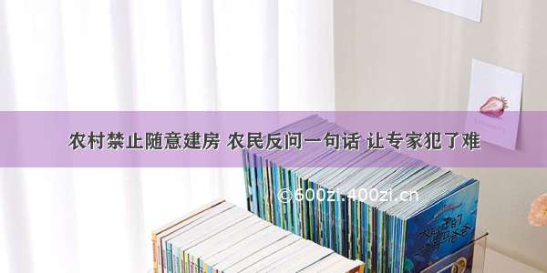 农村禁止随意建房 农民反问一句话 让专家犯了难