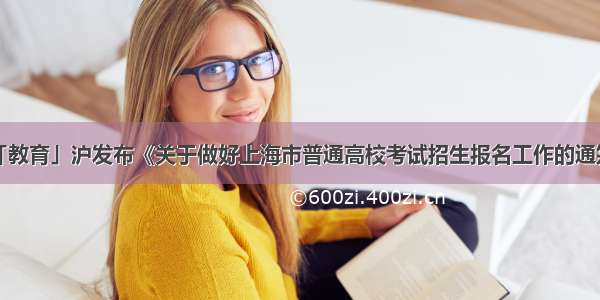 「教育」沪发布《关于做好上海市普通高校考试招生报名工作的通知》