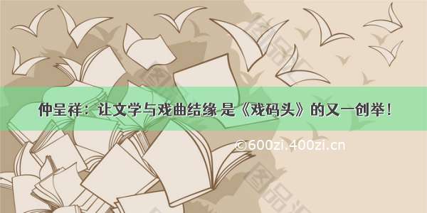 仲呈祥：让文学与戏曲结缘 是《戏码头》的又一创举！