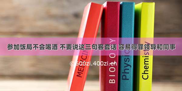 参加饭局不会喝酒 不要说这三句客套话 容易得罪领导和同事