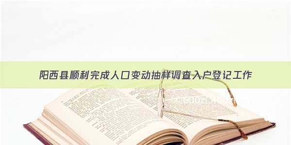 阳西县顺利完成人口变动抽样调查入户登记工作