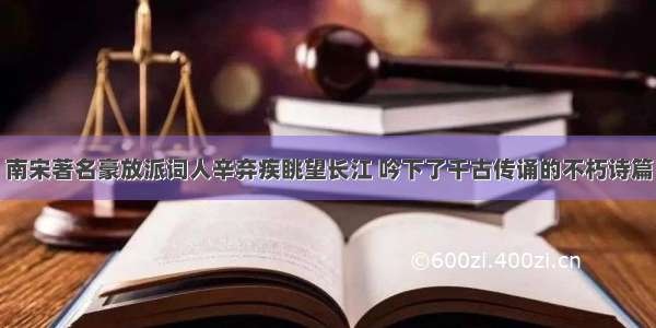 南宋著名豪放派词人辛弃疾眺望长江 吟下了千古传诵的不朽诗篇