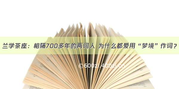 兰学茶座：相隔700多年的两词人 为什么都爱用“梦境”作词？