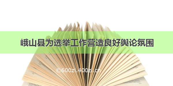 峨山县为选举工作营造良好舆论氛围