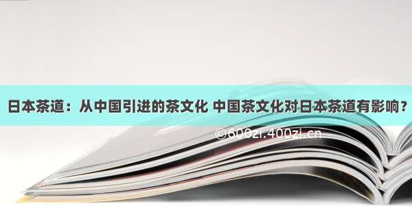 日本茶道：从中国引进的茶文化 中国茶文化对日本茶道有影响？