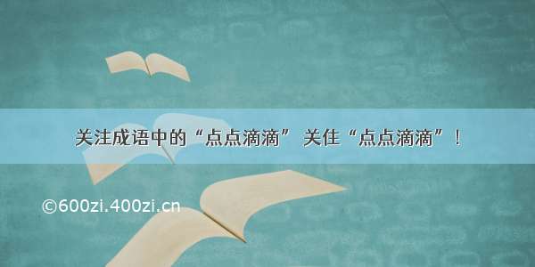 关注成语中的“点点滴滴” 关住“点点滴滴”！