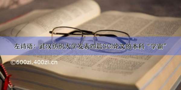 左诗语：武汉纺织大学发表四篇SCI论文的本科“学霸”