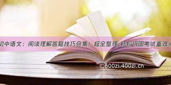 初中语文：阅读理解答题技巧合集！超全整理 轻松巩固考试重难点