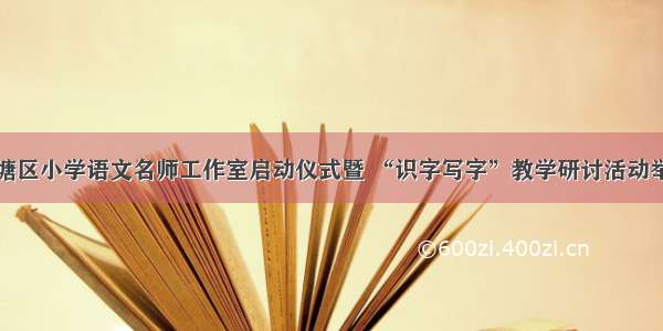 岳塘区小学语文名师工作室启动仪式暨 “识字写字”教学研讨活动举行