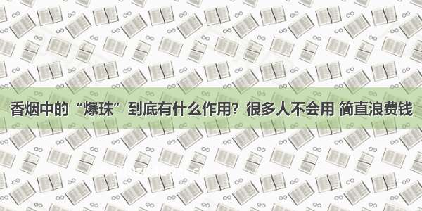 香烟中的“爆珠”到底有什么作用？很多人不会用 简直浪费钱