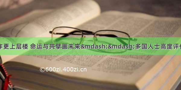 综合消息：卅载合作更上层楼 命运与共擘画未来——多国人士高度评价习近平主席在中国