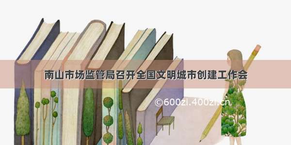 南山市场监管局召开全国文明城市创建工作会