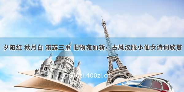 夕阳红 秋月白 霜露三重 旧物宛如新；古风汉服小仙女诗词欣赏