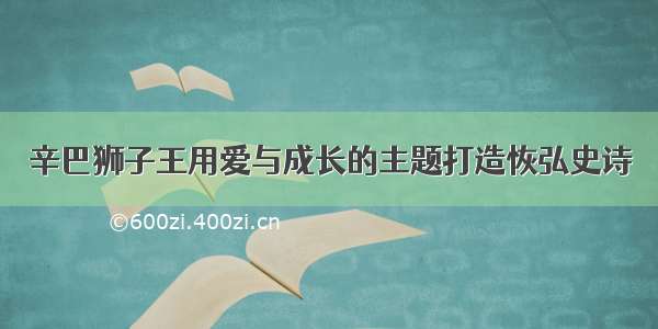 辛巴狮子王用爱与成长的主题打造恢弘史诗