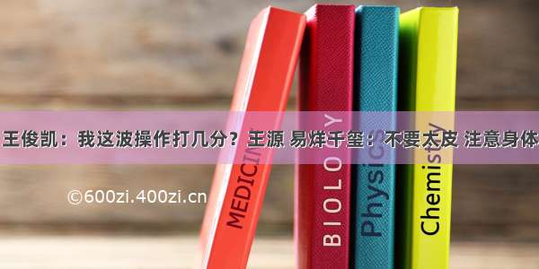 王俊凯：我这波操作打几分？王源 易烊千玺：不要太皮 注意身体